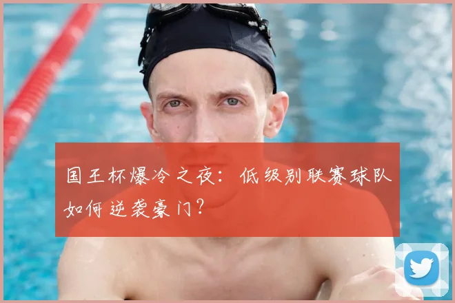国王杯爆冷之夜：低级别联赛球队如何逆袭豪门？
